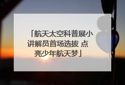 航天太空科普展小讲解员首场选拔 点亮少年航天梦