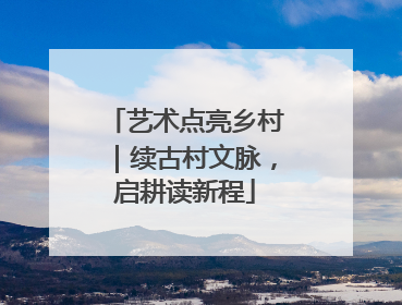 艺术点亮乡村｜续古村文脉，启耕读新程