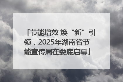 节能增效 焕“新”引领，2025年湖南省节能宣传周在娄底启幕