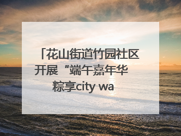 花山街道竹园社区开展“端午嘉年华 粽享city walk”主题活动