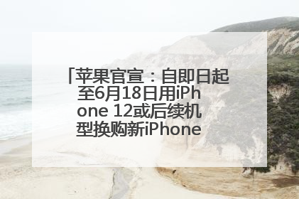 苹果官宣：自即日起至6月18日用iPhone 12或后续机型换购新iPhone，可享额外折抵优惠