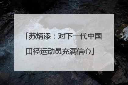 苏炳添：对下一代中国田径运动员充满信心