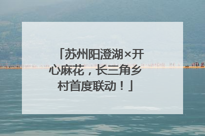 苏州阳澄湖×开心麻花，长三角乡村首度联动！