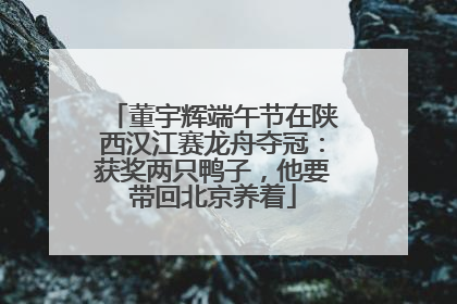 董宇辉端午节在陕西汉江赛龙舟夺冠：获奖两只鸭子，他要带回北京养着