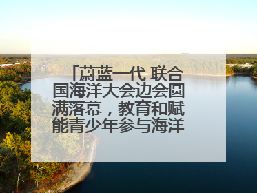 蔚蓝一代 联合国海洋大会边会圆满落幕，教育和赋能青少年参与海洋保护，共护珍贵蓝色家园