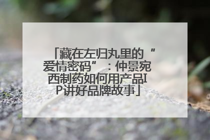 藏在左归丸里的“爱情密码”：仲景宛西制药如何用产品IP讲好品牌故事