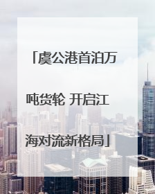 虞公港首泊万吨货轮 开启江海对流新格局
