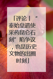 评论丨“秦始皇遣使采药昆仑石刻”陷争议，也是历史文物的出圈时刻