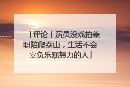 评论丨演员没戏拍兼职陪爬泰山，生活不会辜负乐观努力的人