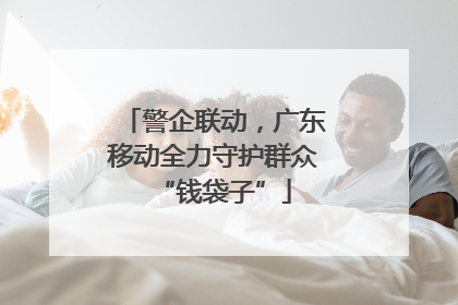 警企联动，广东移动全力守护群众“钱袋子”