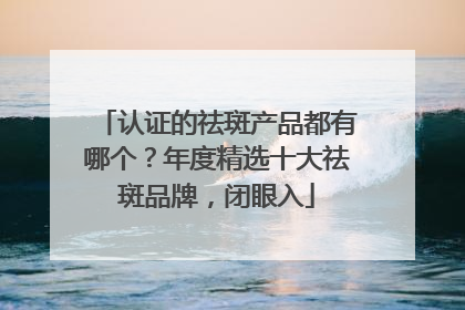 认证的祛斑产品都有哪个？年度精选十大祛斑品牌，闭眼入