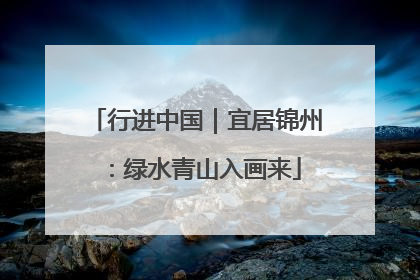 行进中国｜宜居锦州：绿水青山入画来