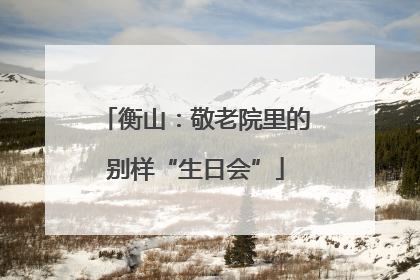 衡山：敬老院里的别样“生日会”