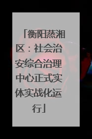 衡阳蒸湘区：社会治安综合治理中心正式实体实战化运行