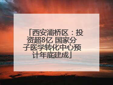 西安灞桥区：投资超8亿 国家分子医学转化中心预计年底建成