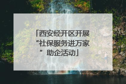 西安经开区开展“社保服务进万家”助企活动