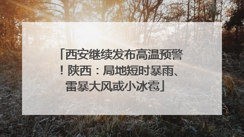 西安继续发布高温预警！陕西：局地短时暴雨、雷暴大风或小冰雹