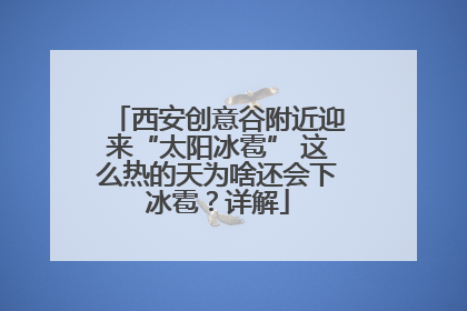 西安创意谷附近迎来“太阳冰雹” 这么热的天为啥还会下冰雹？详解