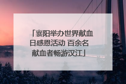 襄阳举办世界献血日感恩活动 百余名献血者畅游汉江