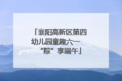 襄阳高新区第四幼儿园童趣六一 “粽”享端午