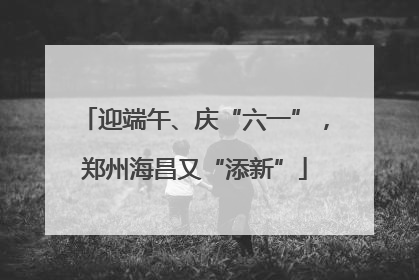 迎端午、庆“六一”，郑州海昌又“添新”