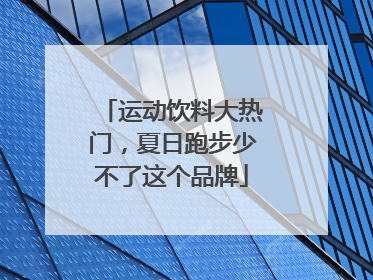 运动饮料大热门，夏日跑步少不了这个品牌