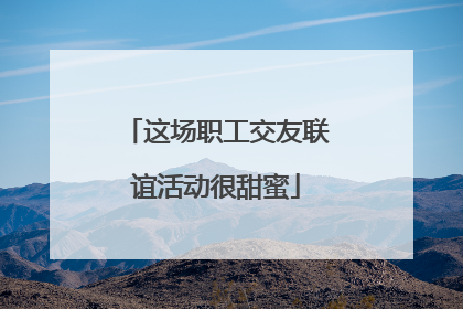 这场职工交友联谊活动很甜蜜