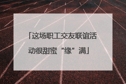 这场职工交友联谊活动很甜蜜“缘”满