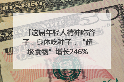 这届年轻人精神吃谷子，身体吃种子，“超级食物”增长246%｜变革618