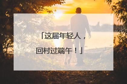 这届年轻人，回村过端午！