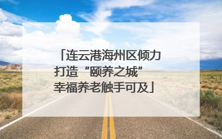 连云港海州区倾力打造“颐养之城” 幸福养老触手可及
