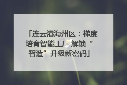 连云港海州区：梯度培育智能工厂 解锁“智造”升级新密码
