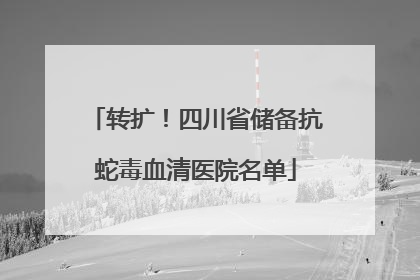 转扩！四川省储备抗蛇毒血清医院名单