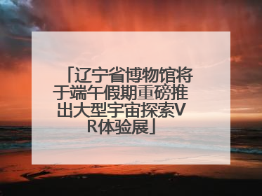 辽宁省博物馆将于端午假期重磅推出大型宇宙探索VR体验展