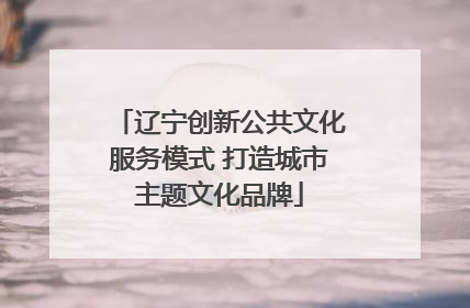 辽宁创新公共文化服务模式 打造城市主题文化品牌