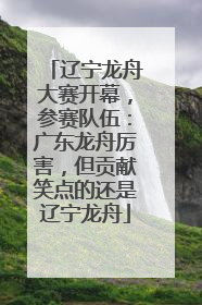 辽宁龙舟大赛开幕，参赛队伍：广东龙舟厉害，但贡献笑点的还是辽宁龙舟