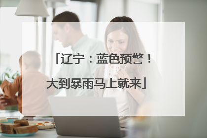 辽宁：蓝色预警！大到暴雨马上就来