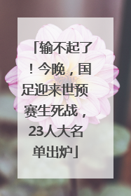 输不起了！今晚，国足迎来世预赛生死战，23人大名单出炉