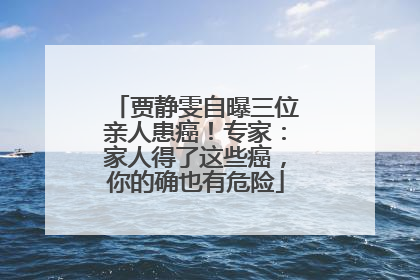 贾静雯自曝三位亲人患癌！专家：家人得了这些癌，你的确也有危险