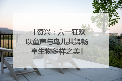 资兴：六一狂欢 以童声与鸟儿共舞畅享生物多样之美
