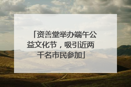 资善堂举办端午公益文化节，吸引近两千名市民参加