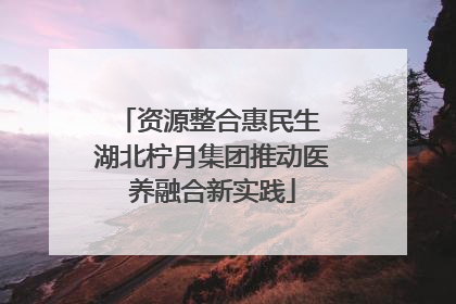 资源整合惠民生 湖北柠月集团推动医养融合新实践
