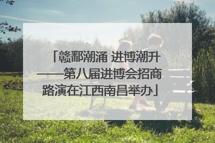 赣鄱潮涌 进博潮升——第八届进博会招商路演在江西南昌举办