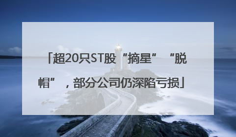 超20只ST股“摘星”“脱帽”，部分公司仍深陷亏损