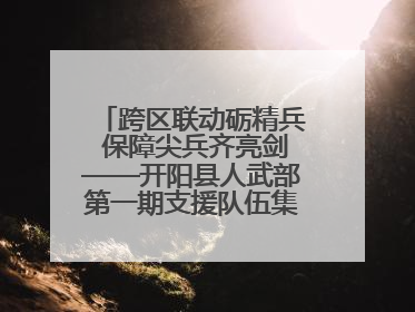 跨区联动砺精兵 保障尖兵齐亮剑——开阳县人武部第一期支援队伍集中轮训火热启幕