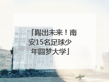 踢出未来！南安15名足球少年圆梦大学