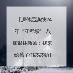 退休后连续24年“守考场” 八旬退休教师：我来给孩子们鼓鼓劲