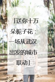 送你十万朵栀子花：一场从武汉出发的城市联动