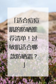 适合痘痘肌的防晒推荐清单！过敏肌适合哪款防晒霜？