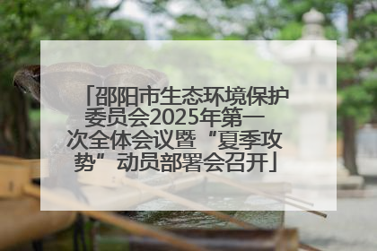 邵阳市生态环境保护委员会2025年第一次全体会议暨“夏季攻势”动员部署会召开